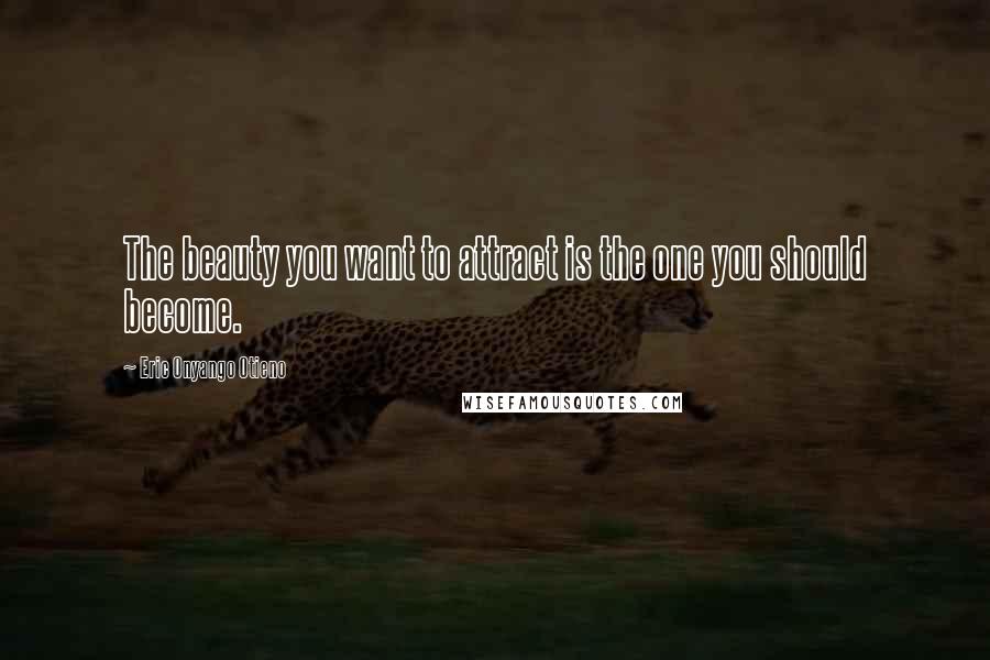 Eric Onyango Otieno Quotes: The beauty you want to attract is the one you should become.
