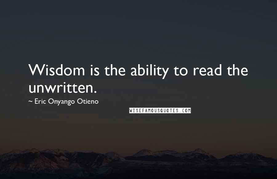 Eric Onyango Otieno Quotes: Wisdom is the ability to read the unwritten.