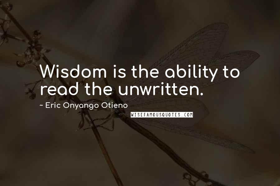 Eric Onyango Otieno Quotes: Wisdom is the ability to read the unwritten.