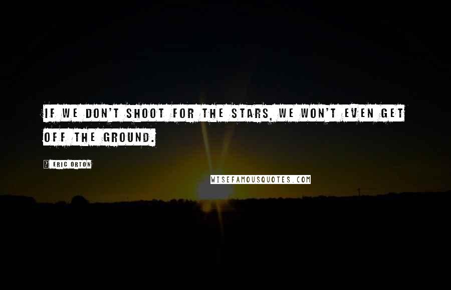 Eric Orton Quotes: If we don't shoot for the stars, we won't even get off the ground.