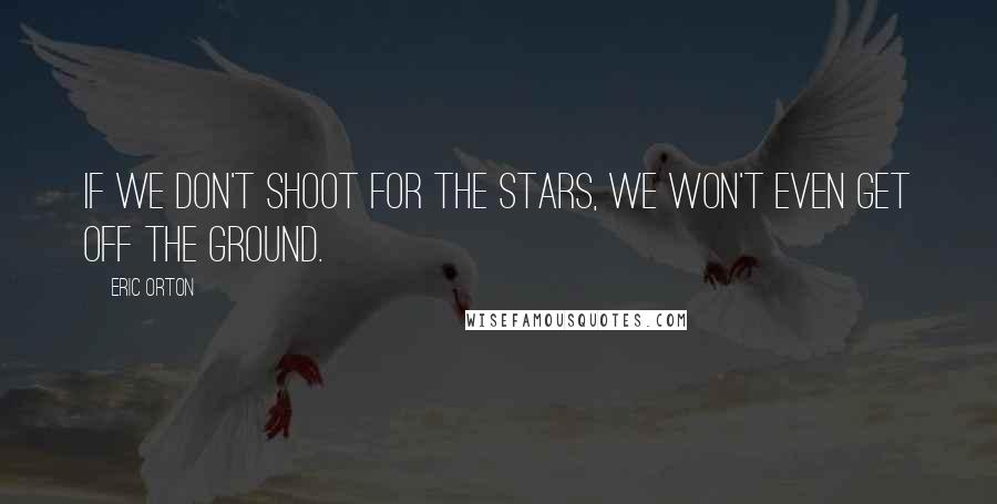 Eric Orton Quotes: If we don't shoot for the stars, we won't even get off the ground.