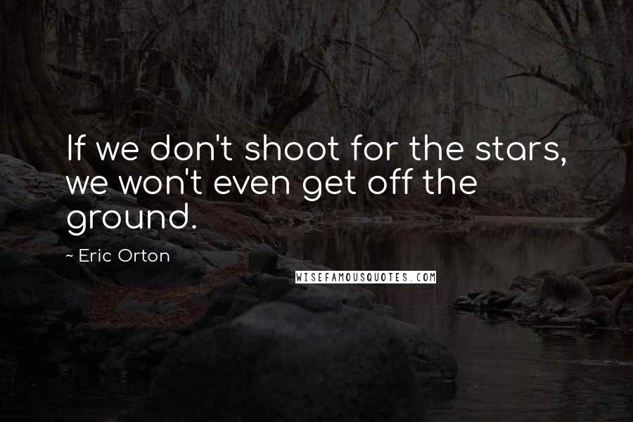 Eric Orton Quotes: If we don't shoot for the stars, we won't even get off the ground.