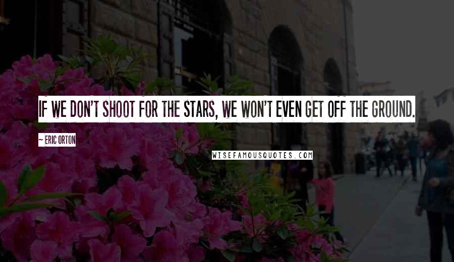 Eric Orton Quotes: If we don't shoot for the stars, we won't even get off the ground.