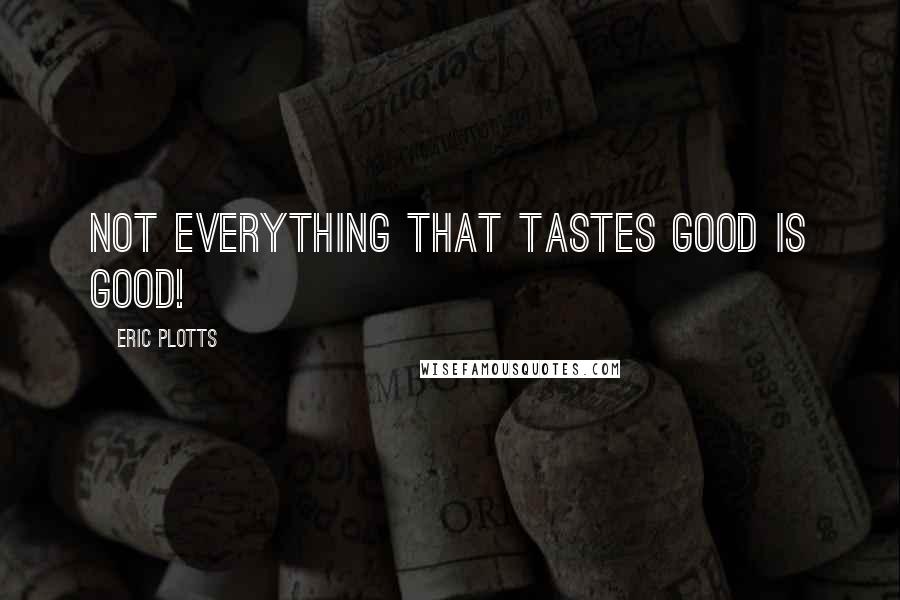 Eric Plotts Quotes: Not everything that tastes good is good!