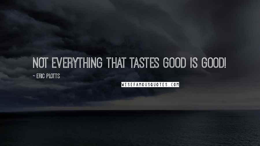 Eric Plotts Quotes: Not everything that tastes good is good!