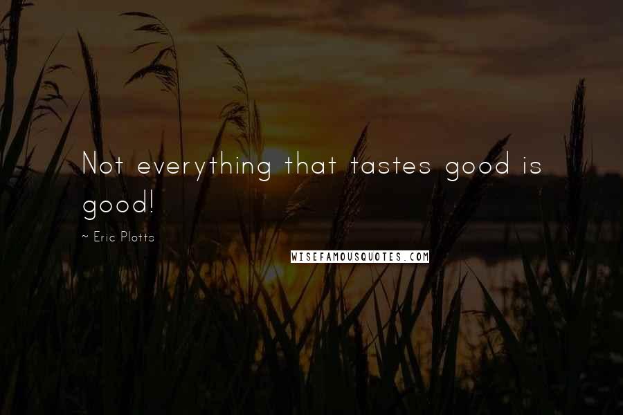 Eric Plotts Quotes: Not everything that tastes good is good!