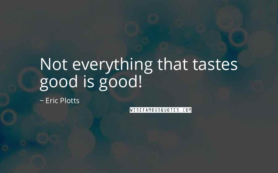 Eric Plotts Quotes: Not everything that tastes good is good!