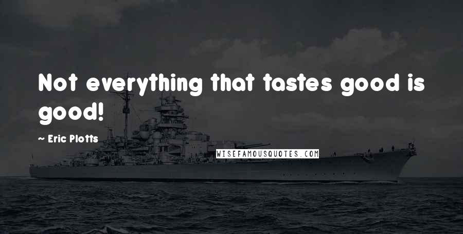 Eric Plotts Quotes: Not everything that tastes good is good!