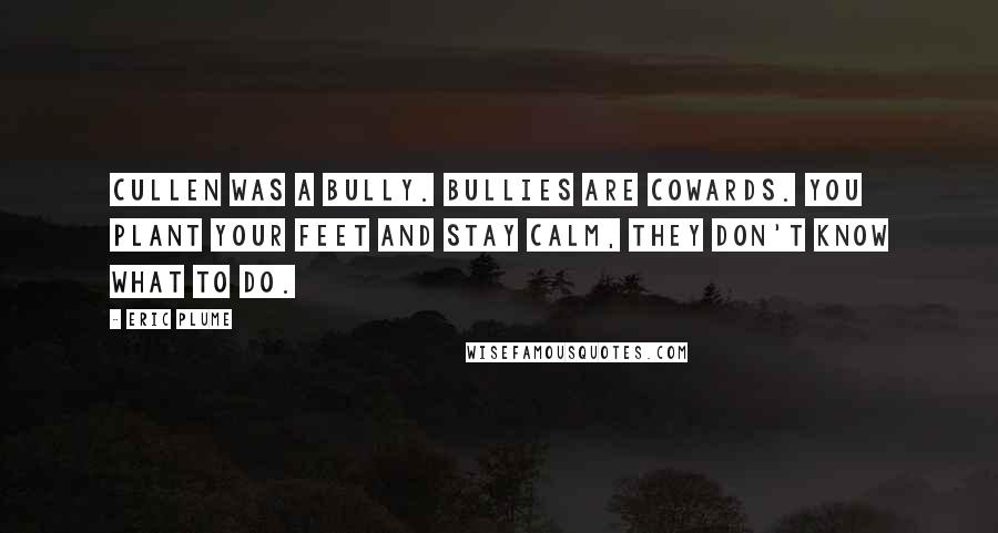 Eric Plume Quotes: Cullen was a bully. Bullies are cowards. You plant your feet and stay calm, they don't know what to do.