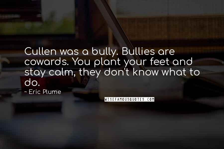 Eric Plume Quotes: Cullen was a bully. Bullies are cowards. You plant your feet and stay calm, they don't know what to do.