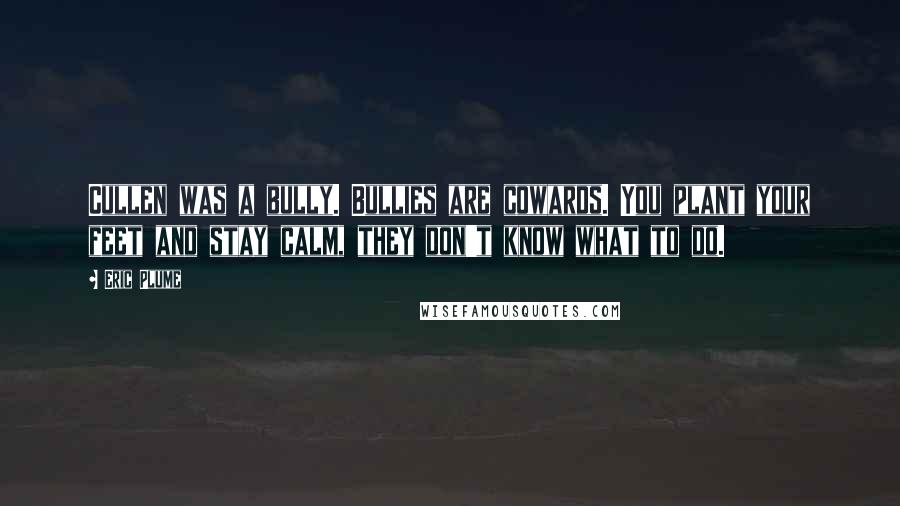 Eric Plume Quotes: Cullen was a bully. Bullies are cowards. You plant your feet and stay calm, they don't know what to do.