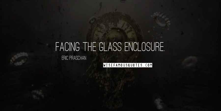 Eric Praschan Quotes: facing the glass enclosure.