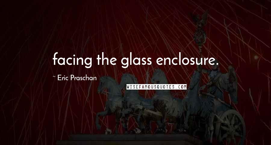 Eric Praschan Quotes: facing the glass enclosure.