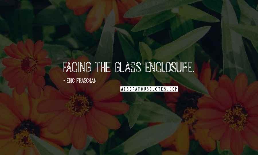 Eric Praschan Quotes: facing the glass enclosure.