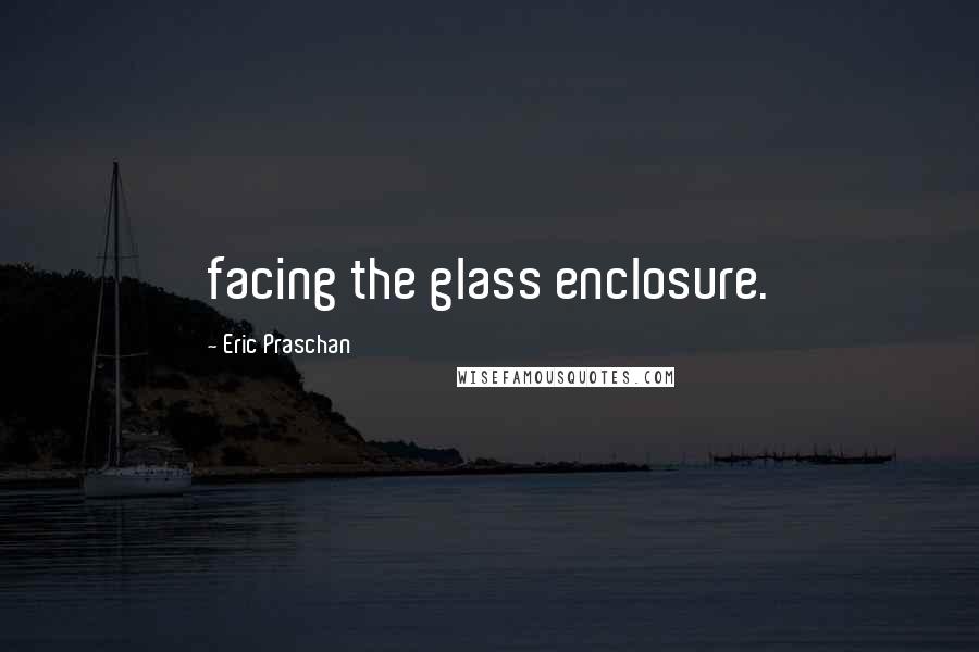 Eric Praschan Quotes: facing the glass enclosure.