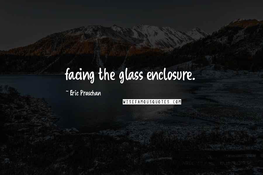 Eric Praschan Quotes: facing the glass enclosure.