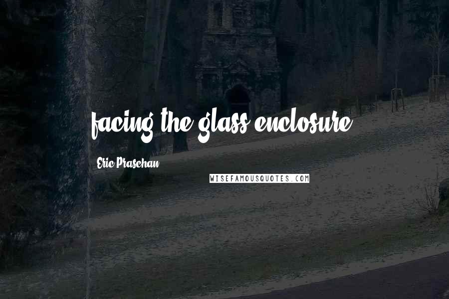 Eric Praschan Quotes: facing the glass enclosure.