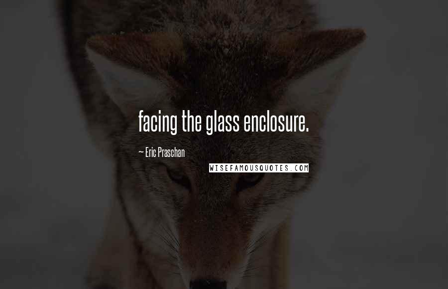 Eric Praschan Quotes: facing the glass enclosure.