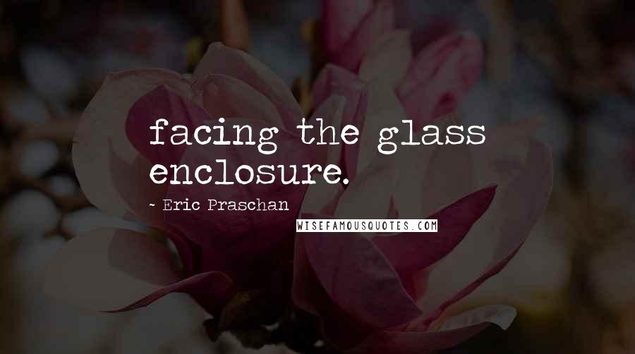 Eric Praschan Quotes: facing the glass enclosure.