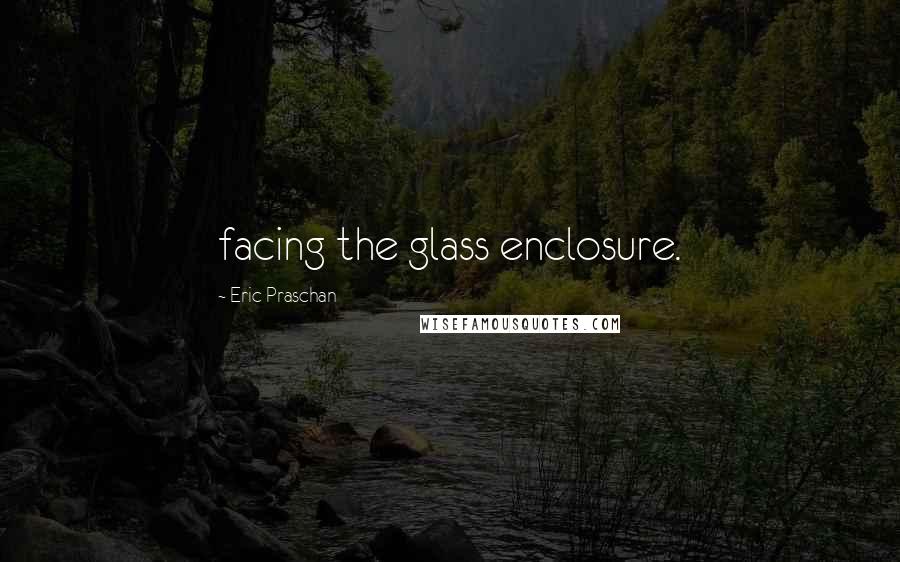 Eric Praschan Quotes: facing the glass enclosure.