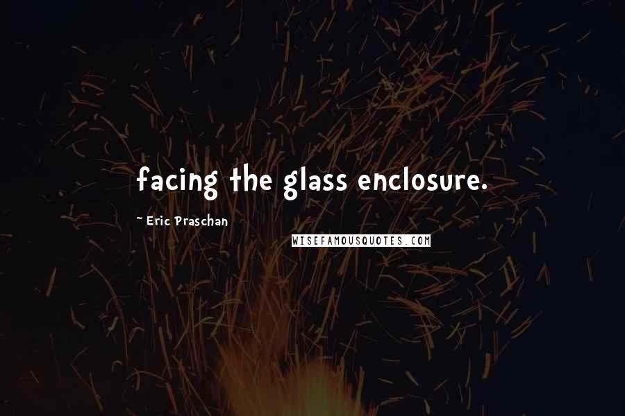 Eric Praschan Quotes: facing the glass enclosure.