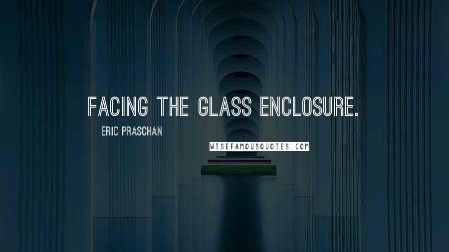 Eric Praschan Quotes: facing the glass enclosure.