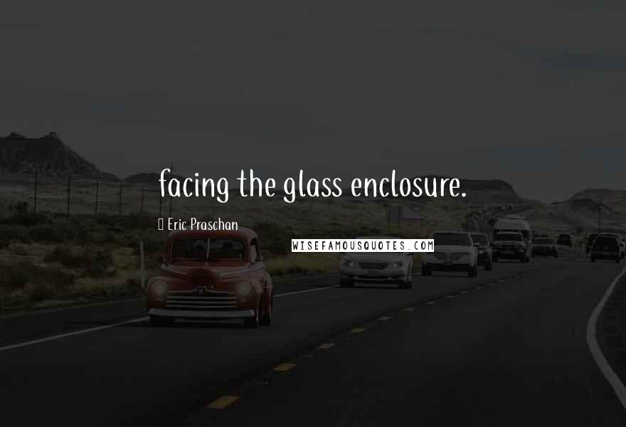 Eric Praschan Quotes: facing the glass enclosure.