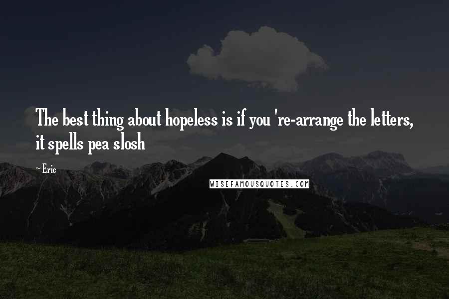 Eric Quotes: The best thing about hopeless is if you 're-arrange the letters, it spells pea slosh