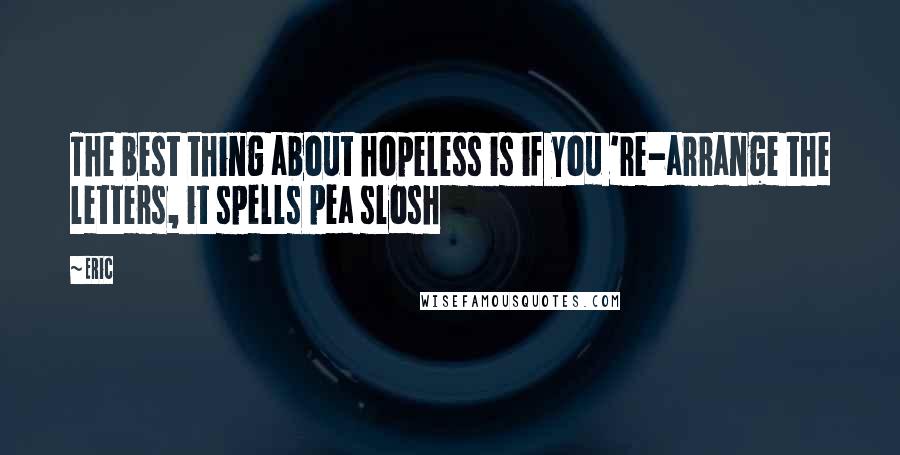Eric Quotes: The best thing about hopeless is if you 're-arrange the letters, it spells pea slosh