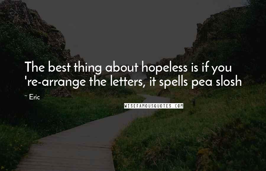 Eric Quotes: The best thing about hopeless is if you 're-arrange the letters, it spells pea slosh