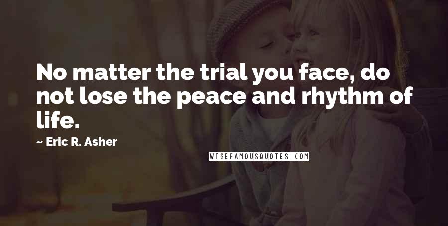 Eric R. Asher Quotes: No matter the trial you face, do not lose the peace and rhythm of life.