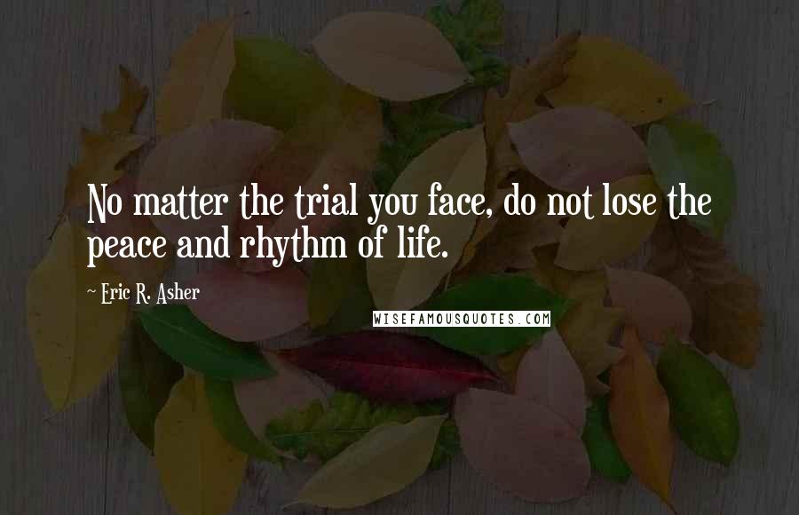 Eric R. Asher Quotes: No matter the trial you face, do not lose the peace and rhythm of life.