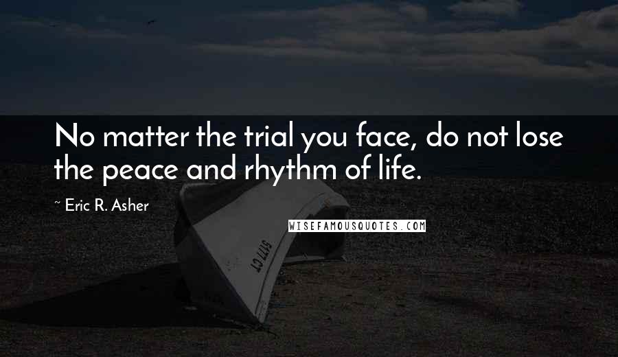 Eric R. Asher Quotes: No matter the trial you face, do not lose the peace and rhythm of life.