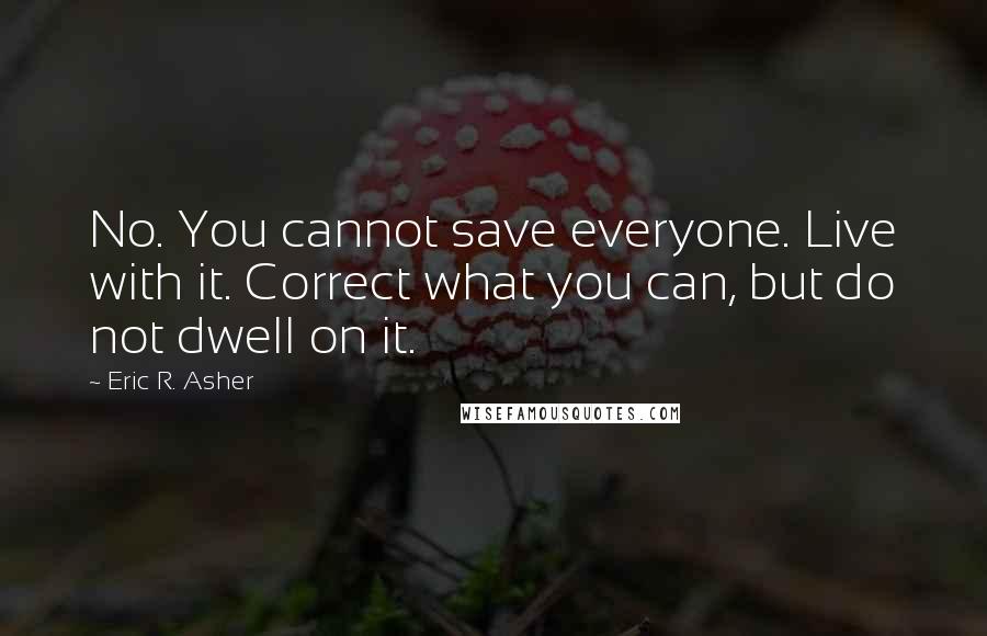 Eric R. Asher Quotes: No. You cannot save everyone. Live with it. Correct what you can, but do not dwell on it.