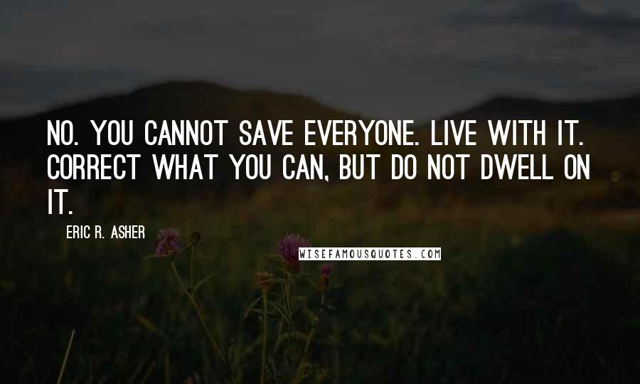 Eric R. Asher Quotes: No. You cannot save everyone. Live with it. Correct what you can, but do not dwell on it.