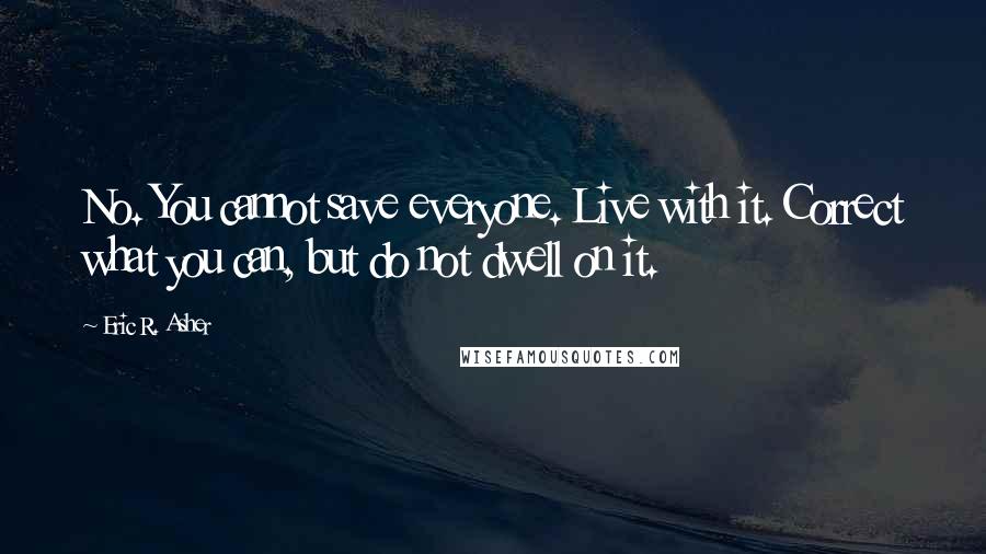 Eric R. Asher Quotes: No. You cannot save everyone. Live with it. Correct what you can, but do not dwell on it.