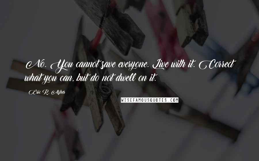 Eric R. Asher Quotes: No. You cannot save everyone. Live with it. Correct what you can, but do not dwell on it.