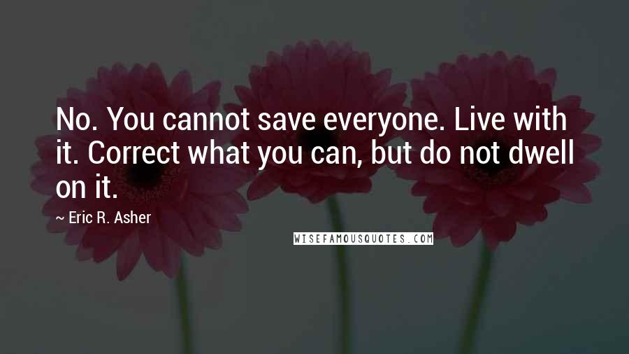 Eric R. Asher Quotes: No. You cannot save everyone. Live with it. Correct what you can, but do not dwell on it.