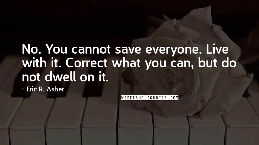 Eric R. Asher Quotes: No. You cannot save everyone. Live with it. Correct what you can, but do not dwell on it.