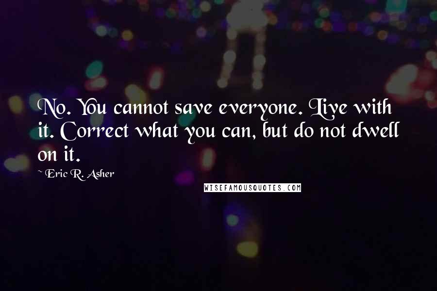 Eric R. Asher Quotes: No. You cannot save everyone. Live with it. Correct what you can, but do not dwell on it.