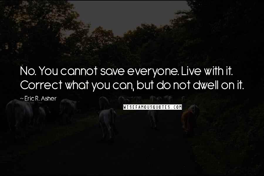 Eric R. Asher Quotes: No. You cannot save everyone. Live with it. Correct what you can, but do not dwell on it.