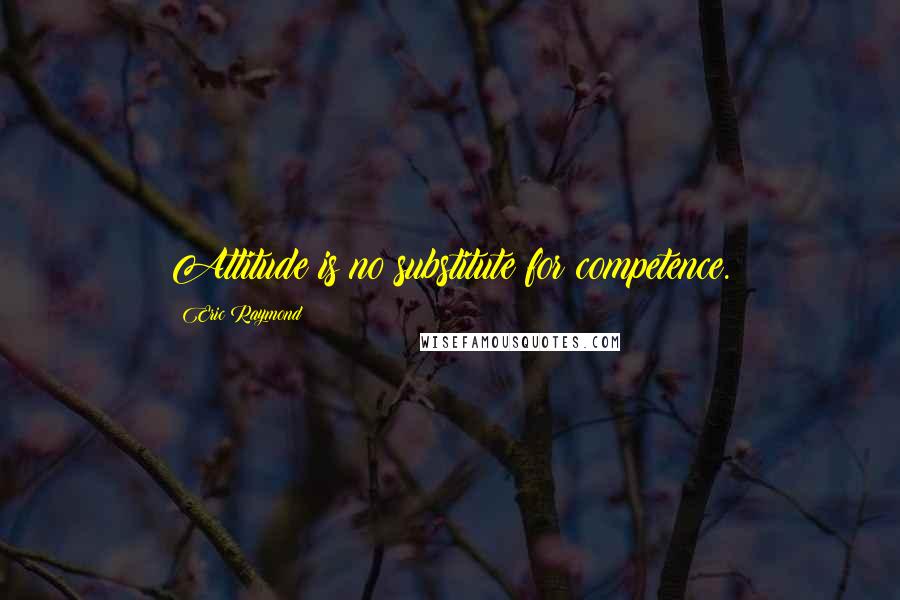 Eric Raymond Quotes: Attitude is no substitute for competence.