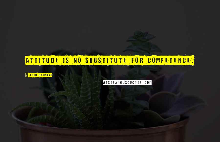 Eric Raymond Quotes: Attitude is no substitute for competence.