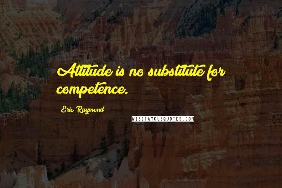 Eric Raymond Quotes: Attitude is no substitute for competence.