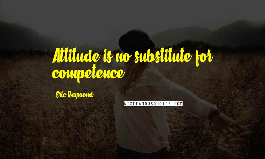 Eric Raymond Quotes: Attitude is no substitute for competence.