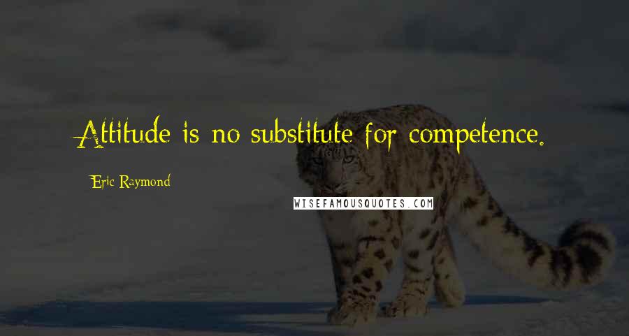 Eric Raymond Quotes: Attitude is no substitute for competence.