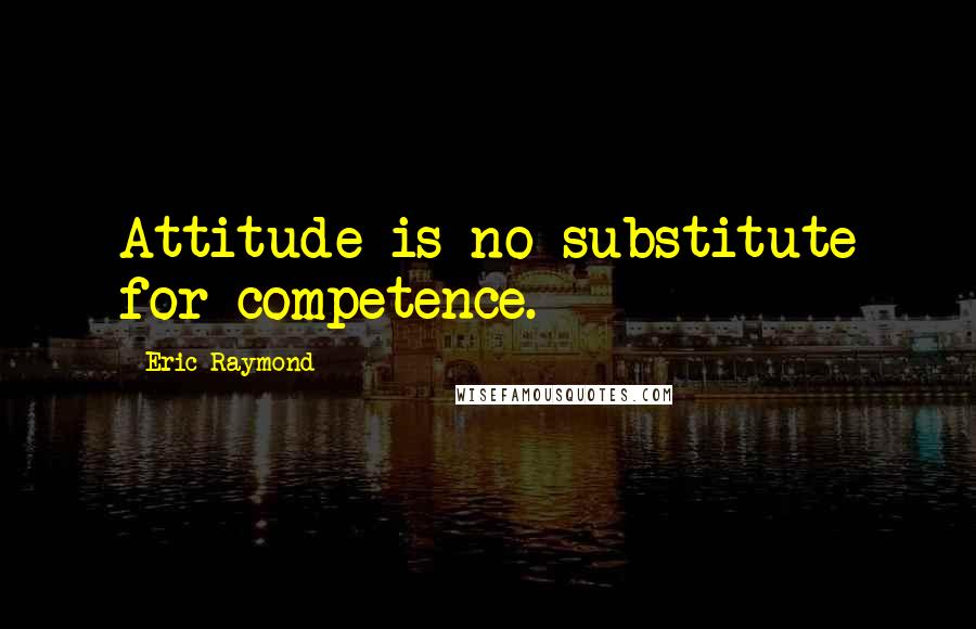 Eric Raymond Quotes: Attitude is no substitute for competence.