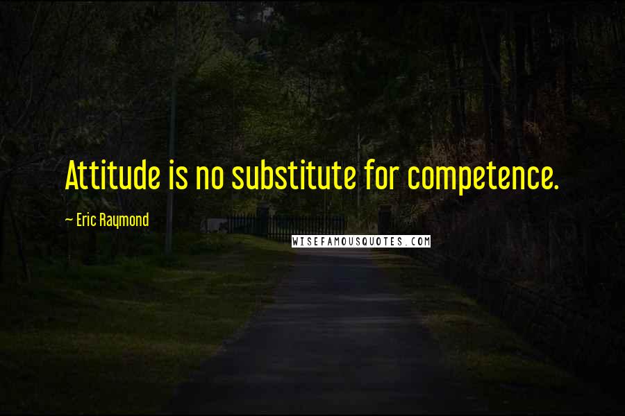 Eric Raymond Quotes: Attitude is no substitute for competence.