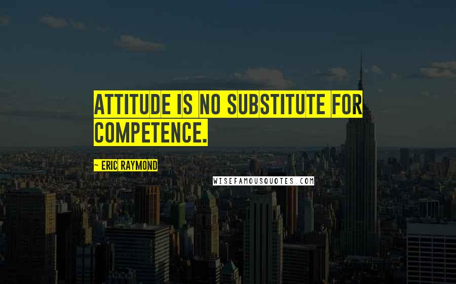 Eric Raymond Quotes: Attitude is no substitute for competence.
