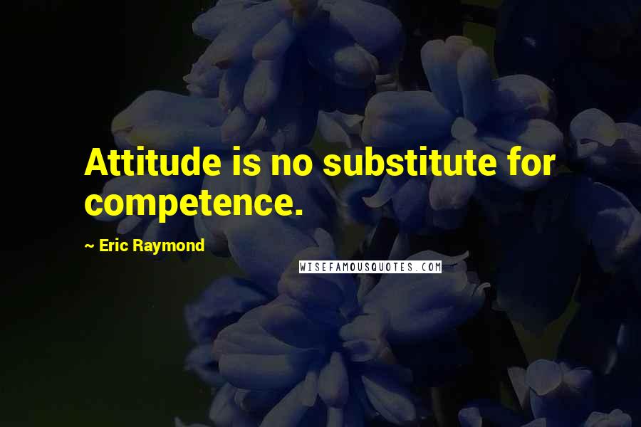 Eric Raymond Quotes: Attitude is no substitute for competence.